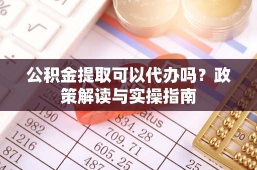 阿克塞公积金提取可以代办吗？政策解读与实操指南