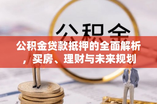 阿克塞公积金贷款抵押的全面解析，买房、理财与未来规划