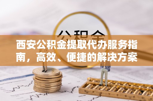 阿克塞西安公积金提取代办服务指南，高效、便捷的解决方案