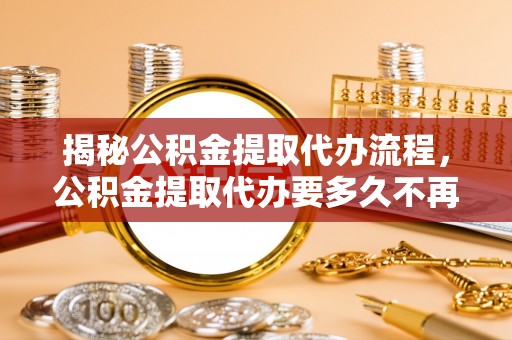 阿克塞揭秘公积金提取代办流程，公积金提取代办要多久不再是谜题