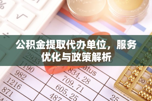 阿克塞公积金提取代办单位，服务优化与政策解析