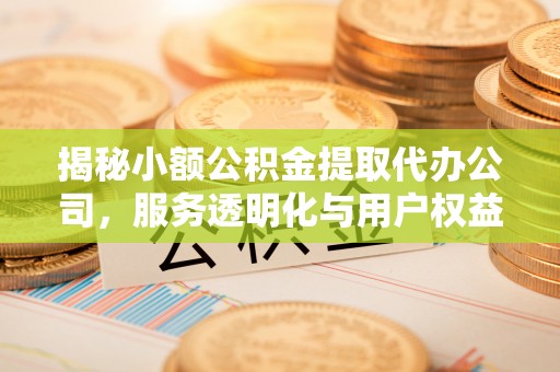 阿克塞揭秘小额公积金提取代办公司，服务透明化与用户权益保障