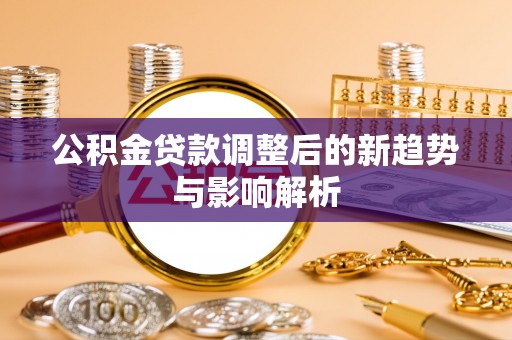 阿克塞公积金贷款调整后的新趋势与影响解析