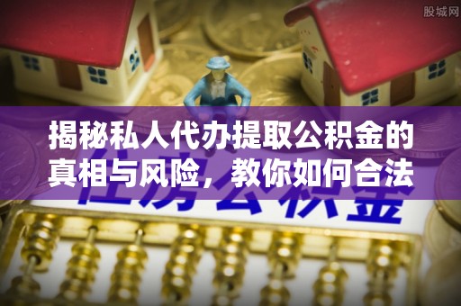 阿克塞揭秘私人代办提取公积金的真相与风险，教你如何合法合规操作