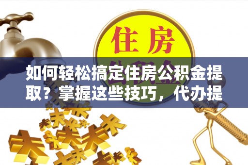 阿克塞如何轻松搞定住房公积金提取？掌握这些技巧，代办提取住房公积金不再难