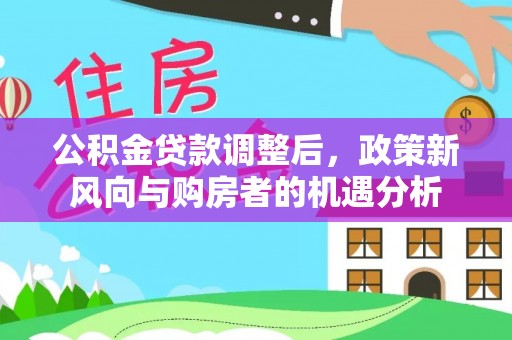 阿克塞公积金贷款调整后，政策新风向与购房者的机遇分析