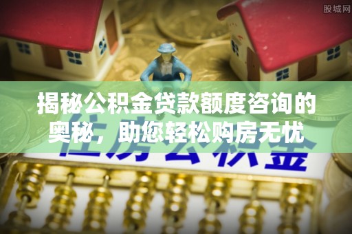 阿克塞揭秘公积金贷款额度咨询的奥秘，助您轻松购房无忧
