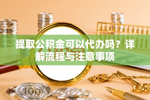 阿克塞提取公积金可以代办吗？详解流程与注意事项