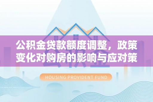 阿克塞公积金贷款额度调整，政策变化对购房的影响与应对策略