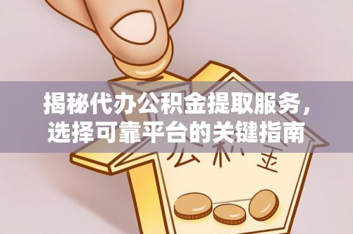 阿克塞揭秘代办公积金提取服务，选择可靠平台的关键指南
