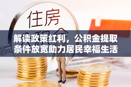 阿克塞解读政策红利，公积金提取条件放宽助力居民幸福生活