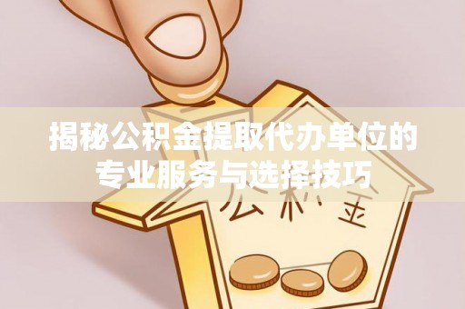 阿克塞揭秘公积金提取代办单位的专业服务与选择技巧