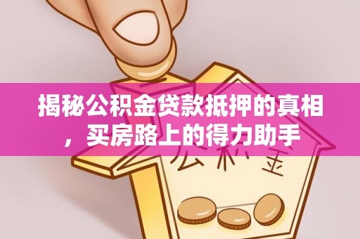 阿克塞揭秘公积金贷款抵押的真相，买房路上的得力助手