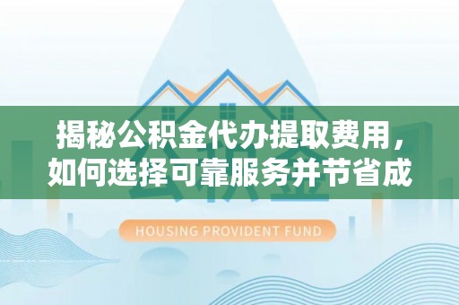 阿克塞揭秘公积金代办提取费用，如何选择可靠服务并节省成本