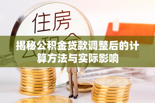 阿克塞揭秘公积金贷款调整后的计算方法与实际影响