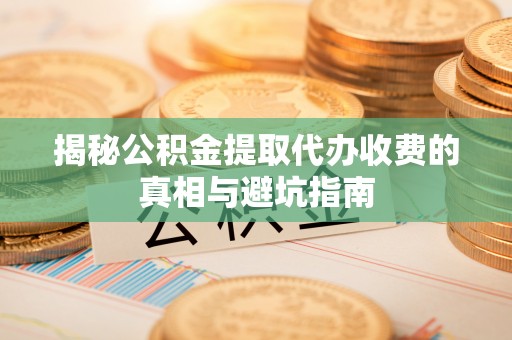 阿克塞揭秘公积金提取代办收费的真相与避坑指南