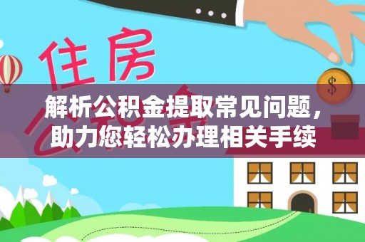 阿克塞解析公积金提取常见问题，助力您轻松办理相关手续