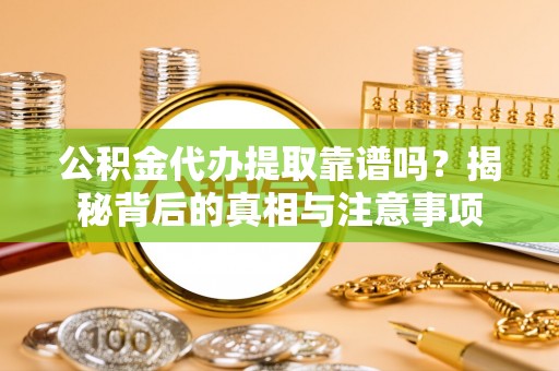 阿克塞公积金代办提取靠谱吗？揭秘背后的真相与注意事项