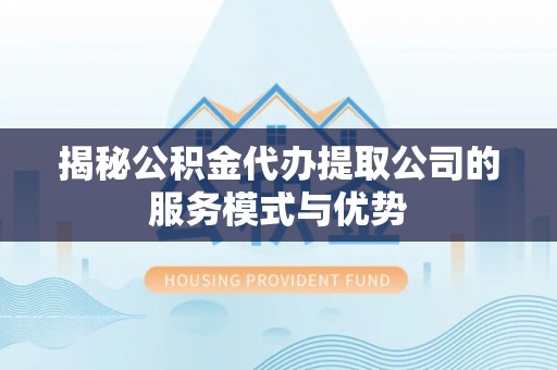 阿克塞揭秘公积金代办提取公司的服务模式与优势