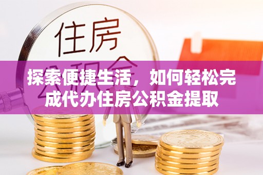 阿克塞探索便捷生活，如何轻松完成代办住房公积金提取