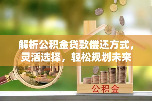 阿克塞解析公积金贷款偿还方式，灵活选择，轻松规划未来