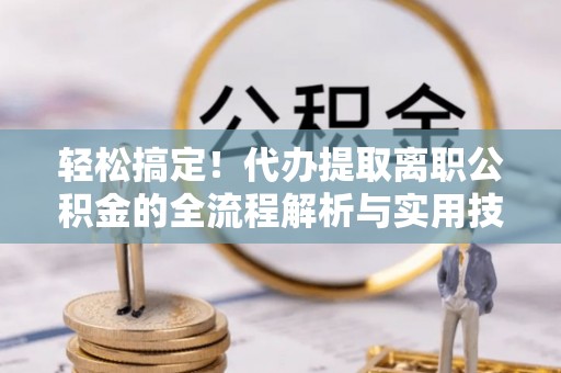 阿克塞轻松搞定！代办提取离职公积金的全流程解析与实用技巧