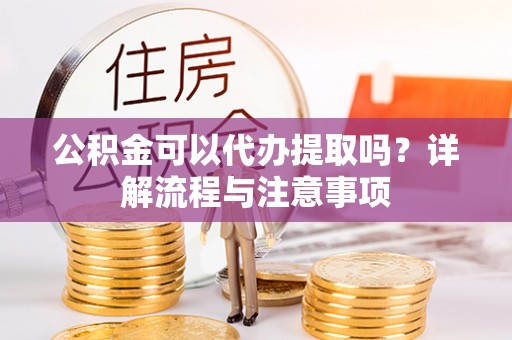 阿克塞公积金可以代办提取吗？详解流程与注意事项