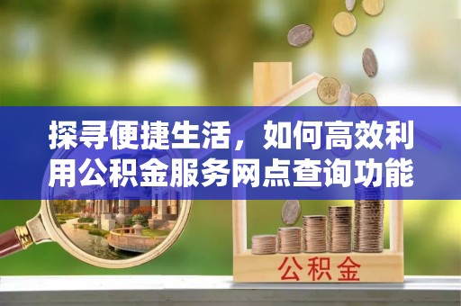 阿克塞探寻便捷生活，如何高效利用公积金服务网点查询功能