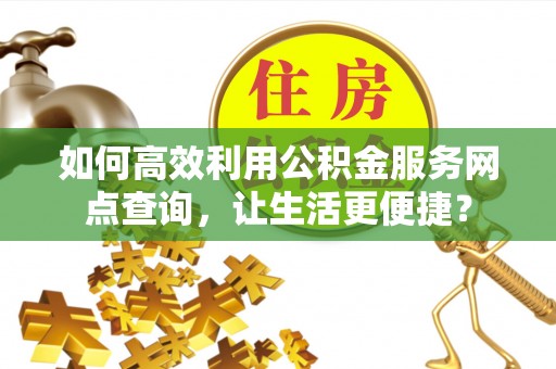 阿克塞如何高效利用公积金服务网点查询，让生活更便捷？