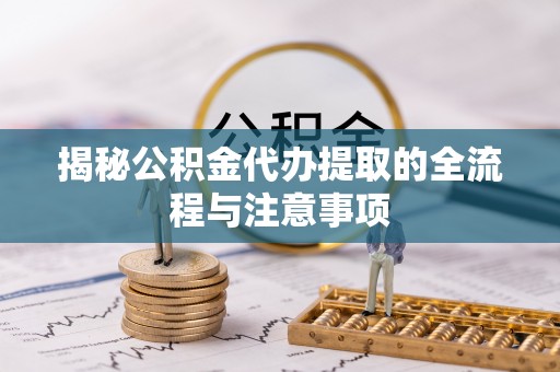 阿克塞揭秘公积金代办提取的全流程与注意事项