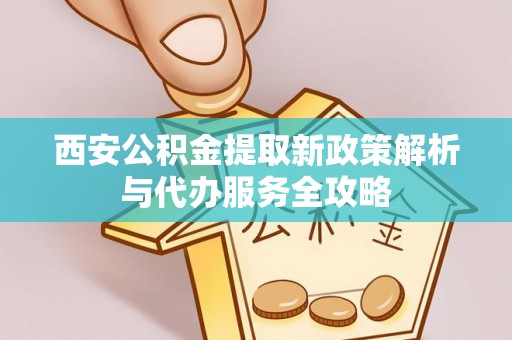 阿克塞西安公积金提取新政策解析与代办服务全攻略