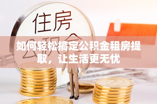 阿克塞如何轻松搞定公积金租房提取，让生活更无忧