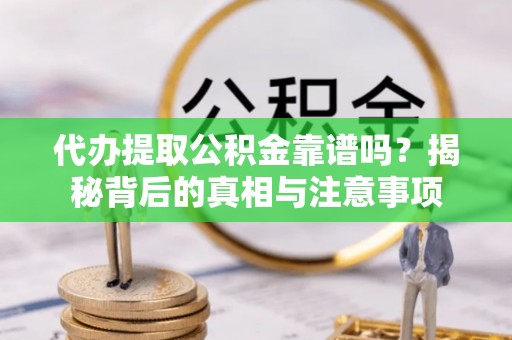 阿克塞代办提取公积金靠谱吗？揭秘背后的真相与注意事项