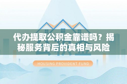 阿克塞代办提取公积金靠谱吗？揭秘服务背后的真相与风险