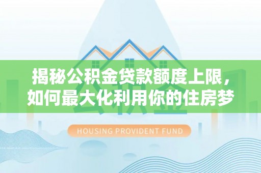 阿克塞揭秘公积金贷款额度上限，如何最大化利用你的住房梦？