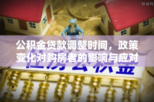 阿克塞公积金贷款调整时间，政策变化对购房者的影响与应对策略
