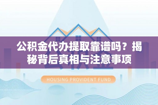 阿克塞公积金代办提取靠谱吗？揭秘背后真相与注意事项