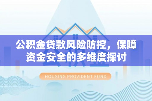 阿克塞公积金贷款风险防控，保障资金安全的多维度探讨