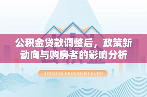 阿克塞公积金贷款调整后，政策新动向与购房者的影响分析