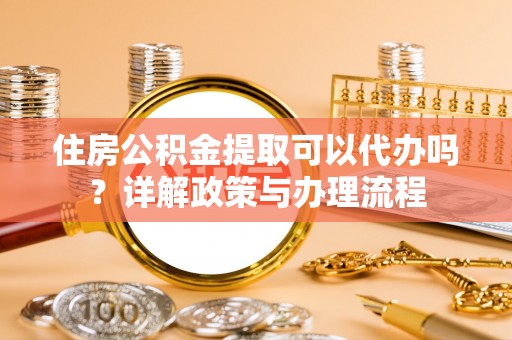 阿克塞住房公积金提取可以代办吗？详解政策与办理流程