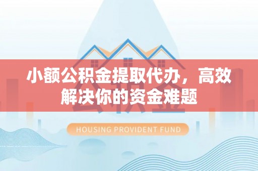 阿克塞小额公积金提取代办，高效解决你的资金难题