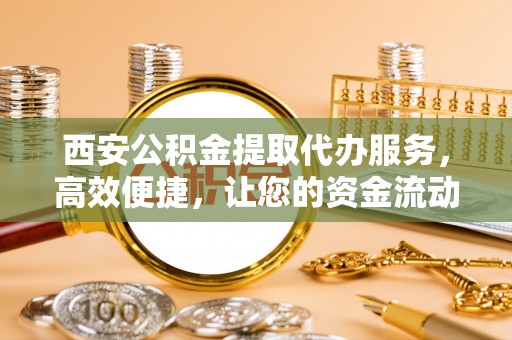 阿克塞西安公积金提取代办服务，高效便捷，让您的资金流动更灵活