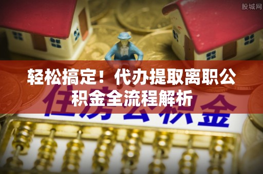 阿克塞轻松搞定！代办提取离职公积金全流程解析