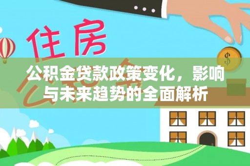 阿克塞公积金贷款政策变化，影响与未来趋势的全面解析