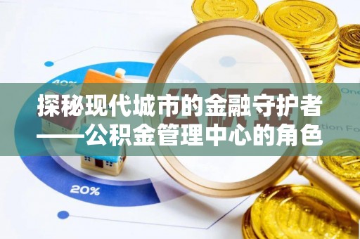 阿克塞探秘现代城市的金融守护者——公积金管理中心的角色与使命