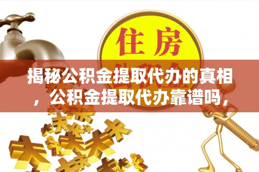 阿克塞揭秘公积金提取代办的真相，公积金提取代办靠谱吗，如何选择专业服务？