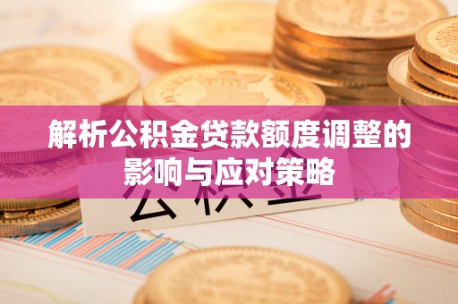阿克塞解析公积金贷款额度调整的影响与应对策略