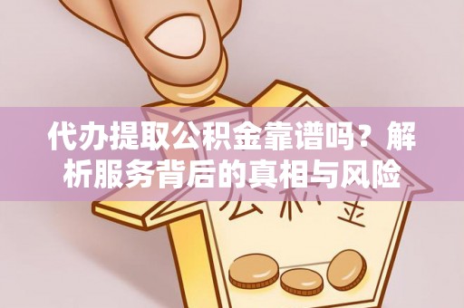 阿克塞代办提取公积金靠谱吗？解析服务背后的真相与风险