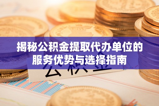 阿克塞揭秘公积金提取代办单位的服务优势与选择指南