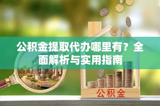 阿克塞公积金提取代办哪里有？全面解析与实用指南